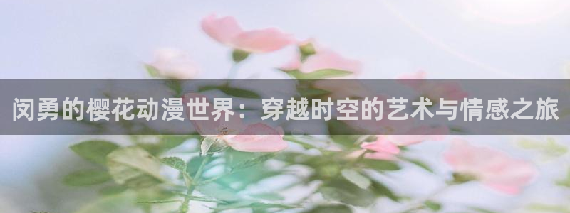 在线动画动漫下载动漫天堂：闵勇的樱花动漫世界：穿越时空的艺术与情感之旅