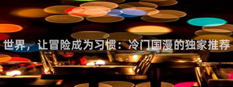 动漫天堂官网入口老版本：世界，让冒险成为习惯：冷门国漫的独家推荐