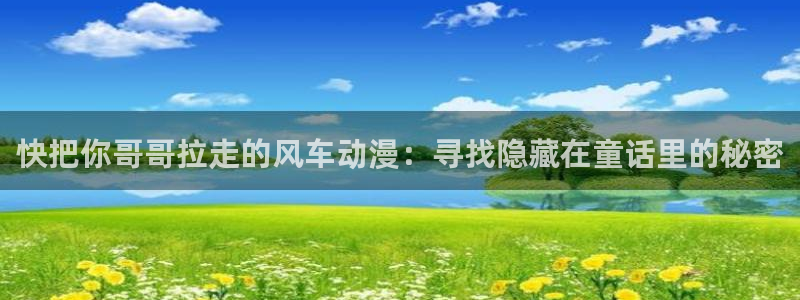动漫天堂下载：快把你哥哥拉走的风车动漫：寻找隐藏在童话里的秘密