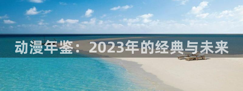 动漫天堂官网入口老版本：动漫年鉴：2023年的经典与未来