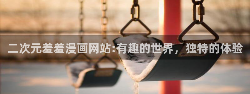 动漫天堂网官网入口：二次元羞羞漫画网站:有趣的世界，独特的体验