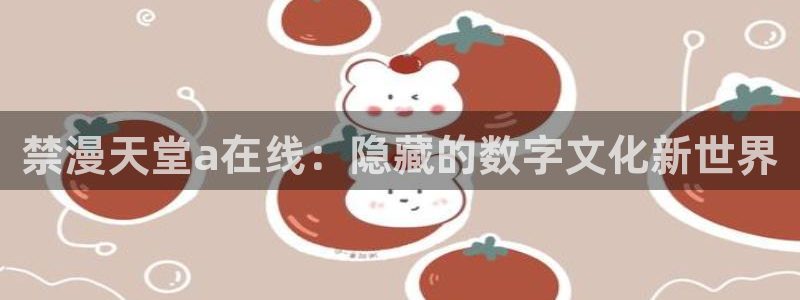 动漫天堂官网入口老版本：禁漫天堂a在线：隐藏的数字文化新世界