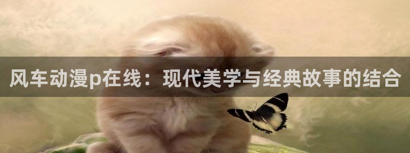 动漫天堂官网入口老版本：风车动漫p在线：现代美学与经典故事的结合