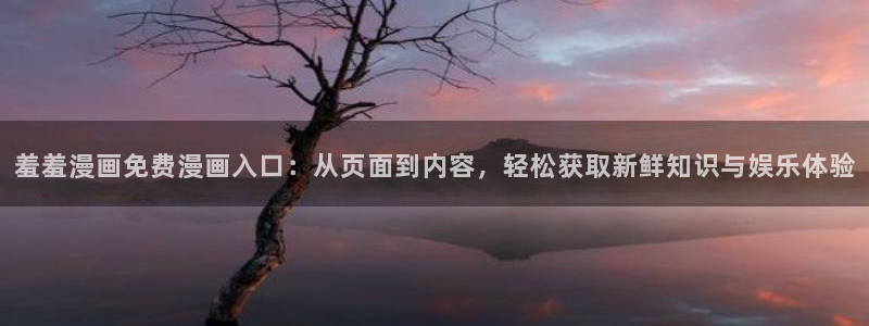 动漫天堂官网樱花动漫：羞羞漫画免费漫画入口：从页面到内容，轻松获取新鲜知识与娱乐体验
