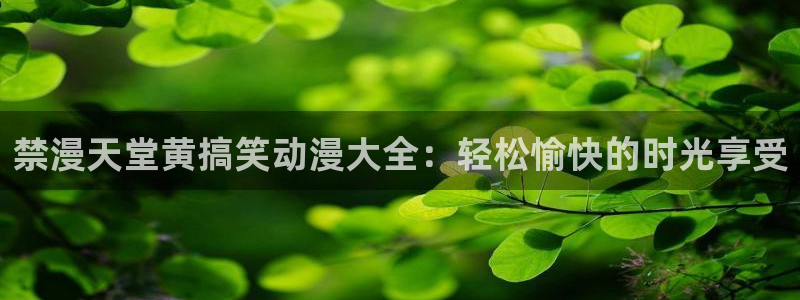 age专注动漫的门户网站：禁漫天堂黄搞笑动漫大全：轻松愉快的时光享受